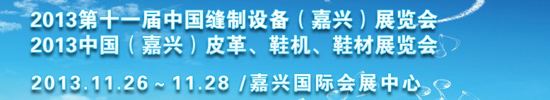 2013中國（嘉興）皮革、鞋機、鞋材展覽會<br>2013第十一屆中國縫制設備（嘉興）展覽會