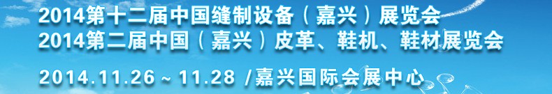 2014第十二屆中國縫制設備（嘉興）展覽會<br>2014第二屆中國（嘉興）皮革、鞋機、鞋材展覽會